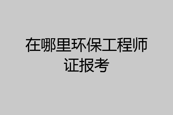 在哪里环保工程师证报考