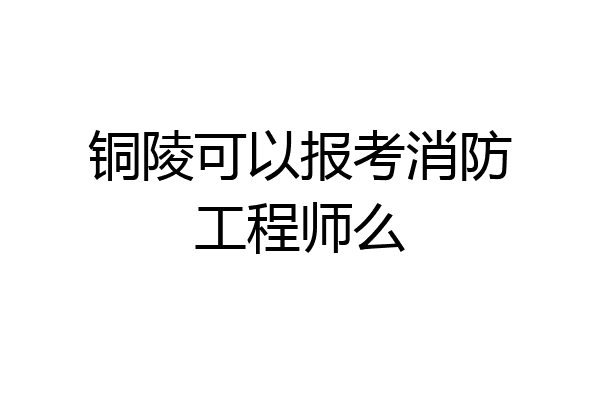 铜陵可以报考消防工程师么