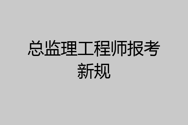 总监理工程师报考新规