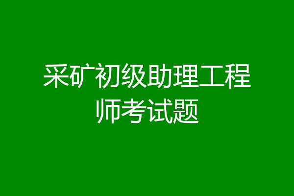 采矿初级助理工程师考试题