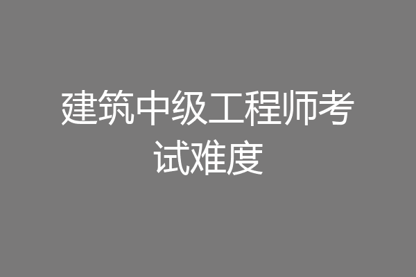 建筑中级工程师考试难度