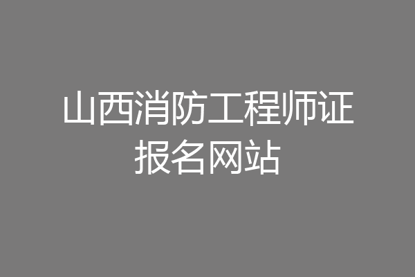 山西消防工程师证报名网站