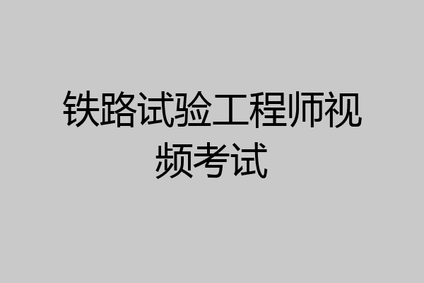铁路试验工程师视频考试