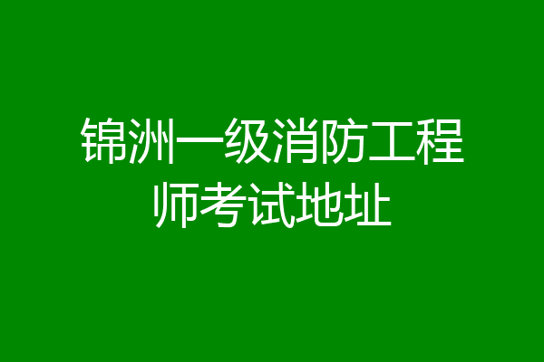 锦洲一级消防工程师考试地址