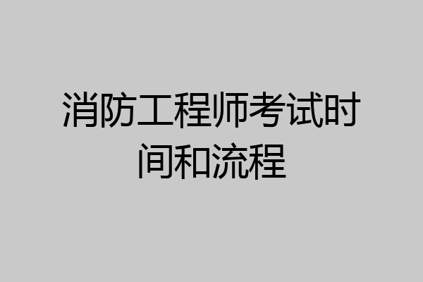 消防工程师考试时间和流程