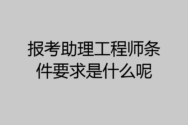 报考助理工程师条件要求是什么呢