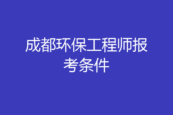 成都环保工程师报考条件