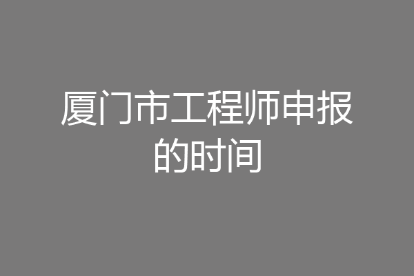 厦门市工程师申报的时间
