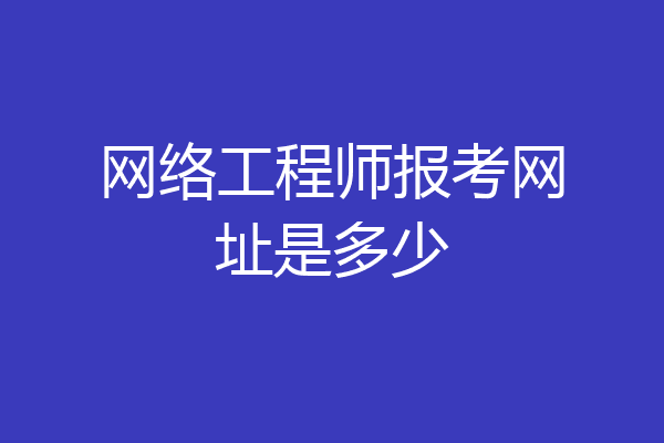 网络工程师报考网址是多少
