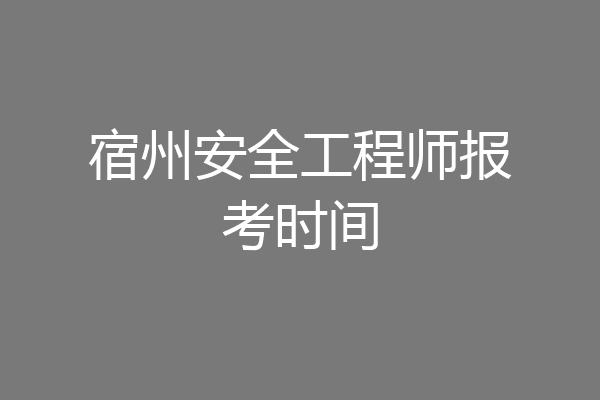 宿州安全工程师报考时间
