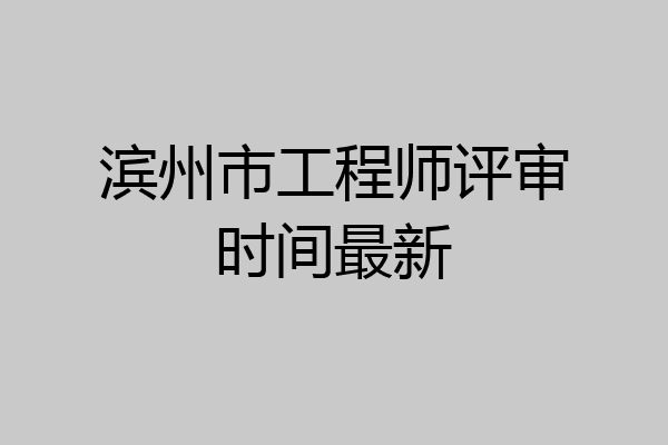 滨州市工程师评审时间最新