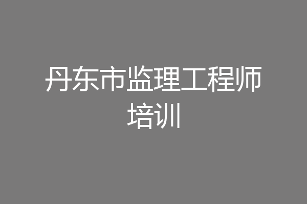 丹东市监理工程师培训