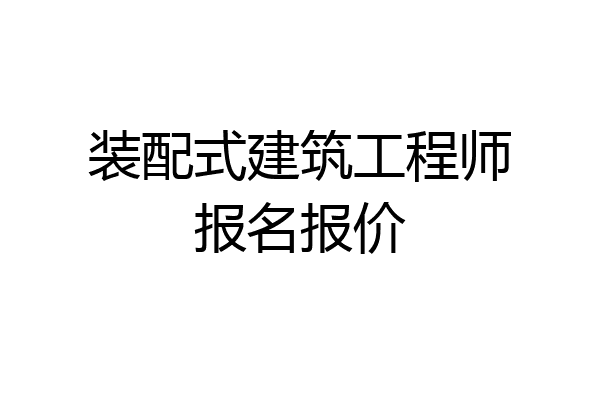 装配式建筑工程师报名报价