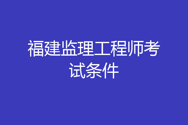 福建监理工程师考试条件
