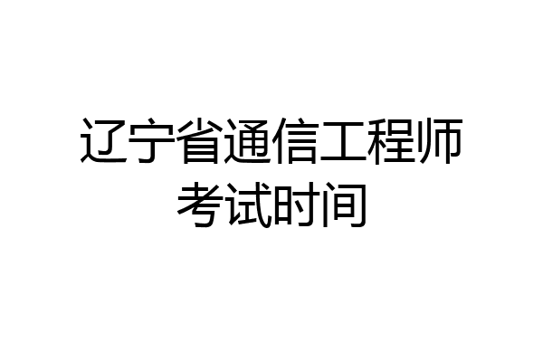 辽宁省通信工程师考试时间