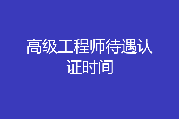 高级工程师待遇认证时间