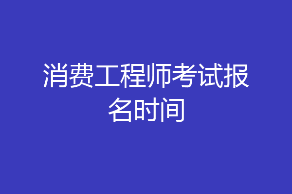 消费工程师考试报名时间