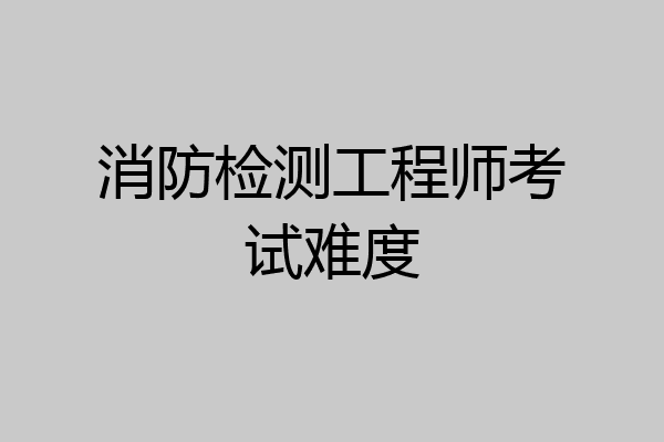 消防检测工程师考试难度