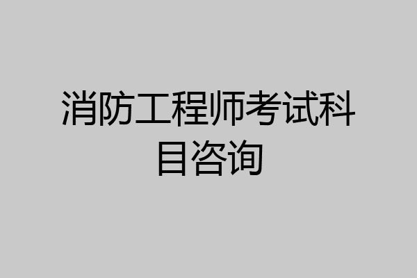 消防工程师考试科目咨询