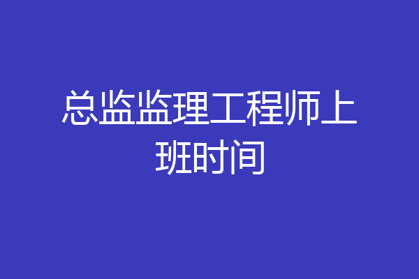 总监监理工程师上班时间