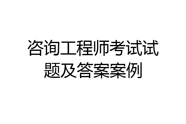 咨询工程师考试试题及答案案例