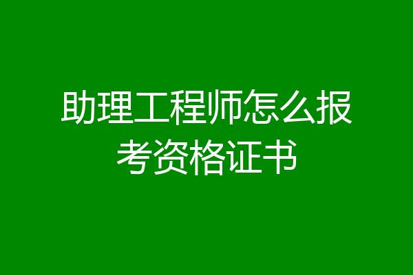 助理工程师怎么报考资格证书