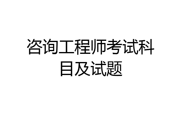 咨询工程师考试科目及试题