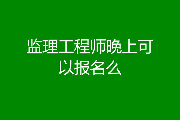 监理工程师晚上可以报名么