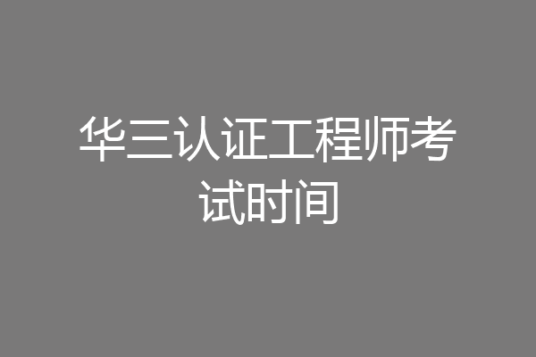 华三认证工程师考试时间