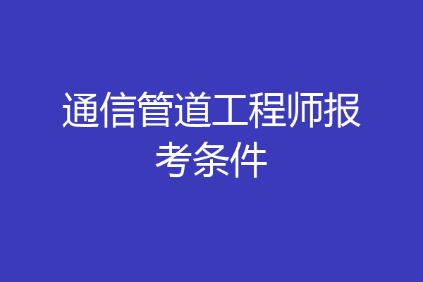 通信管道工程师报考条件