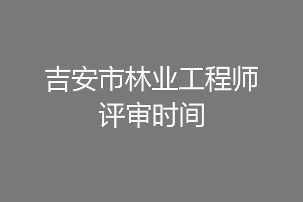 吉安市林业工程师评审时间