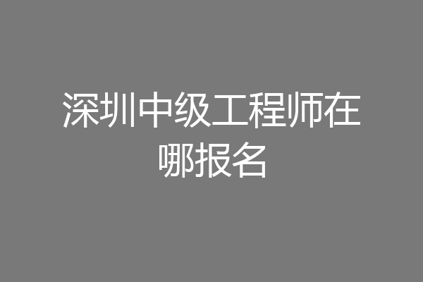 深圳中级工程师在哪报名