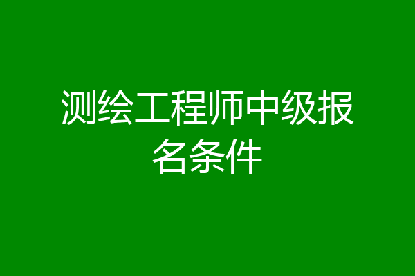测绘工程师中级报名条件