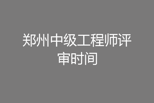 郑州中级工程师评审时间