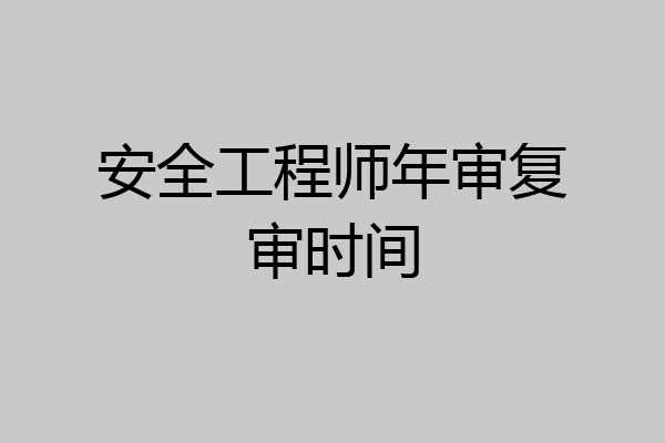安全工程师年审复审时间