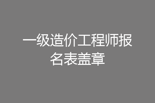 一级造价工程师报名表盖章