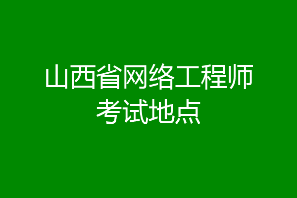 山西省网络工程师考试地点