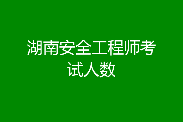湖南安全工程师考试人数