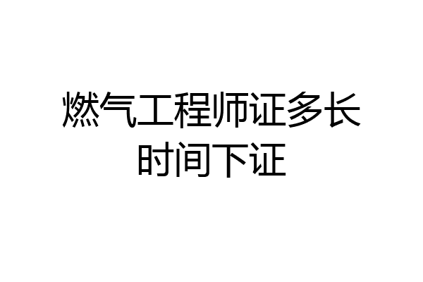 燃气工程师证多长时间下证