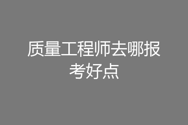 质量工程师去哪报考好点