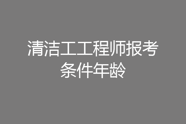 清洁工工程师报考条件年龄