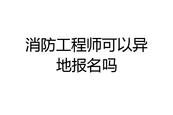 消防工程师可以异地报名吗