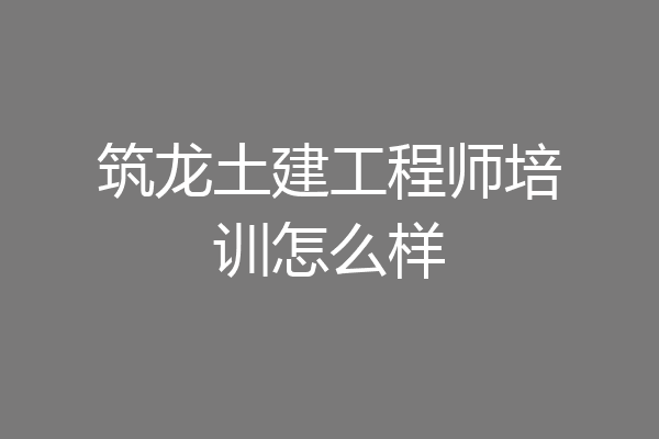 筑龙土建工程师培训怎么样