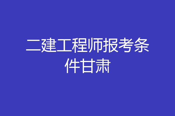 二建工程师报考条件甘肃