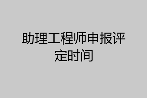 助理工程师申报评定时间