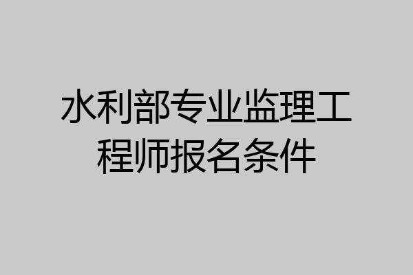 水利部专业监理工程师报名条件