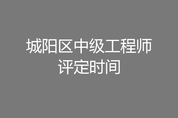 城阳区中级工程师评定时间