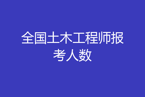 全国土木工程师报考人数