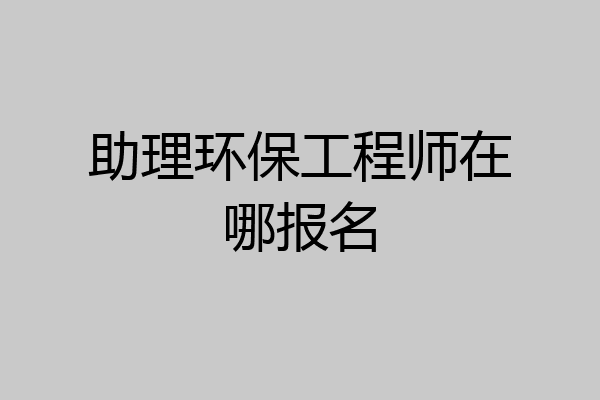 助理环保工程师在哪报名