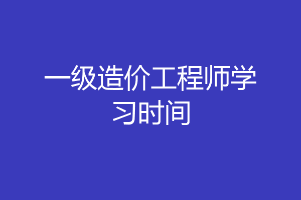 一级造价工程师学习时间